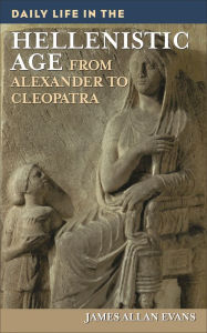 Title: Daily Life in the Hellenistic Age: From Alexander to Cleopatra (Daily Life Through History Series), Author: James Allen Evans