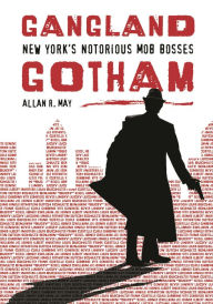 Title: Gangland Gotham: New York's Notorious Mob Bosses, Author: Allan R. May