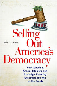 Title: Selling Out America's Democracy: How Lobbyists, Special Interests, and Campaign Financing Undermine the Will of the People, Author: Alan L. Moss
