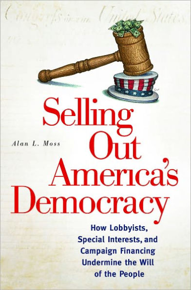 Selling Out America's Democracy: How Lobbyists, Special Interests, and Campaign Financing Undermine the Will of the People