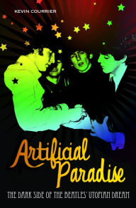 Title: Artificial Paradise: The Dark Side of the Beatles' Utopian Dream: The Dark Side of the Beatles' Utopian Dream, Author: Kevin Courrier