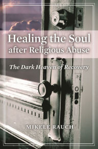 Title: Healing the Soul after Religious Abuse: The Dark Heaven of Recovery, Author: Mikele Rauch