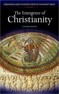 Title: Emergence of Christianity [Greenwood Guides to Historic Events of the Ancient World Series], Author: Cynthia White