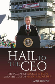 Title: Hail to the CEO: The Failure of George W. Bush and the Cult of Moral Leadership, Author: James Hoopes