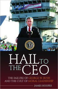 Title: Hail to the CEO: The Failure of George W. Bush and the Cult of Moral Leadership, Author: James Hoopes