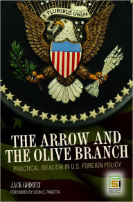 Title: Arrow and the Olive Branch: Practical Idealism in U. S. Foreign Policy, Author: Jack Godwin