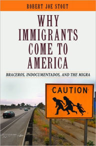 Title: Why Immigrants Come to America: Braceros, Indocumentados, and the Migra, Author: Robert Joe Stout