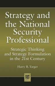 Title: Strategy and the National Security Professional: Strategic Thinking and Strategy Formulation in the 21st Century, Author: Harry R. Yarger