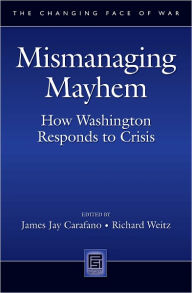 Title: Mismanaging Mayhem: How Washington Responds to Crisis (Changing Face of War Series), Author: James Jay Carafano