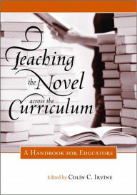 Title: Teaching the Novel Across the Curriculum: A Handbook for Educators, Author: Colin C. Irvine