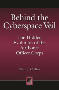 Title: Behind the Cyberspace Veil: The Hidden Evolution of the Air Force Officer Corps, Author: Brian J. Collins