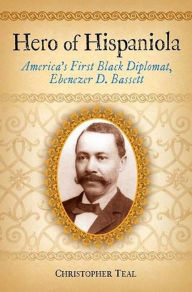 Title: Hero of Hispaniola: America's First Black Diplomat, Ebenezer D. Bassett, Author: Christopher Teal