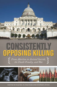 Title: Consistently Opposing Killing: From Abortion to Assisted Suicide, the Death Penalty, and War, Author: Rachel M. MacNair