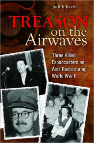 Title: Treason on the Airwaves: Three Allied Broadcasters on Axis Radio During World War II, Author: Judith Keene