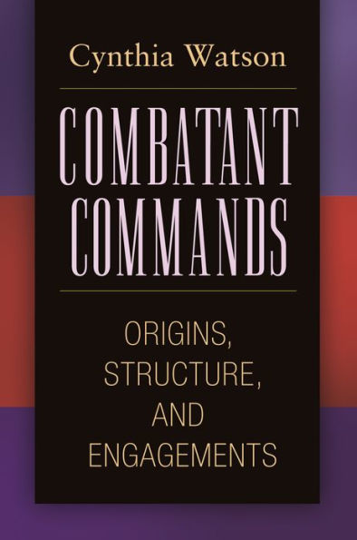 Combatant Commands: Origins, Structure, and Engagements