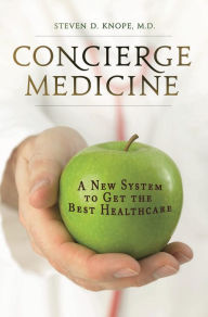 Title: Concierge Medicine: A New System to Get the Best Healthcare, Author: Steven D. Knope M.D.