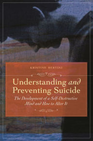 Title: Understanding and Preventing Suicide: The Development of Self-Destructive Patterns and Ways to Alter Them, Author: Kristine Bertini