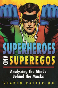Title: Superheroes and Superegos: Analyzing the Minds Behind the Masks, Author: Sharon Packer MD