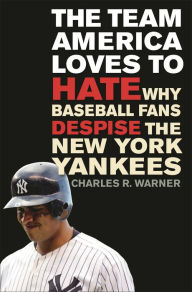 Title: The Team America Loves to Hate: Why Baseball Fans Despise the New York Yankees, Author: Charles R. Warner