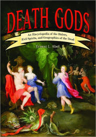 Title: Death Gods: An Encyclopedia of the Rulers, Evil Spirits, and Geographies of the Dead, Author: Ernest L. Abel