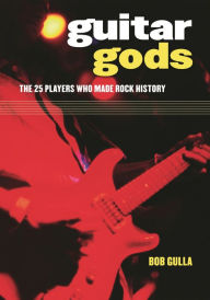 Title: Guitar Gods: The 25 Players Who Made Rock History, Author: Bob Gulla