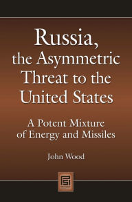 Title: Russia, the Asymmetric Threat to the United States: A Potent Mixture of Energy and Missiles, Author: John Wood