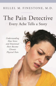 Title: The Pain Detective, Every Ache Tells a Story: Understanding How Stress and Emotional Hurt Become Chronic Physical Pain, Author: Hillel M. Finestone