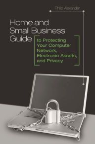 Home and Small Business Guide to Protecting Your Computer Network, Electronic Assets, and Privacy