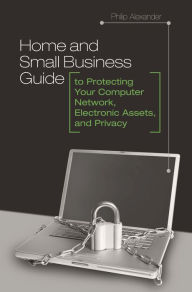 Title: Home and Small Business Guide to Protecting Your Computer Network, Electronic Assets, and Privacy, Author: Philip Alexander