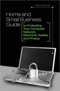 Title: Home and Small Business Guide to Protecting Your Computer Network, Electronic Assets, and Privacy, Author: Philip Alexander