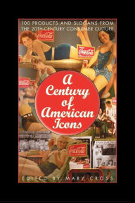 Title: A Century of American Icons: 100 Products and Slogans from the 20th-Century Consumer Culture, Author: Mary Cross
