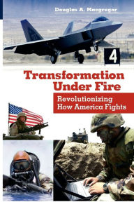 Title: Transformation Under Fire: Revolutionizing How America Fights, Author: Douglas A. Macgregor