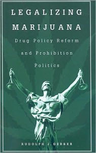 Title: Legalizing Marijuana: Drug Policy Reform and Prohibition Politics, Author: Rudolph J. Gerber