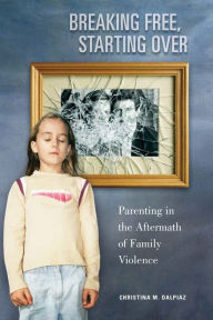 Title: Breaking Free, Starting Over: Parenting in the Aftermath of Family Violence, Author: Christina M. Dalpiaz