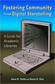 Title: Fostering Community through Digital Storytelling: A Guide for Academic Libraries: A Guide for Academic Libraries, Author: Anne M. Fields Ph.D.