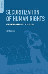 Title: Securitization of Human Rights: North Korean Refugees in East Asia, Author: Mikyoung Kim