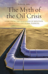 Title: The Myth of the Oil Crisis: Overcoming the Challenges of Depletion, Geopolitics, and Global Warming, Author: Robin M. Mills