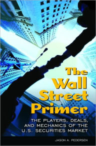 Title: The Wall Street Primer: The Players, Deals, and Mechanics of the U.S. Securities Market, Author: Jason A. Pedersen