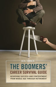 Title: The Boomers' Career Survival Guide: Achieving Success and Contentment from Middle Age through Retirement, Author: Ken Tanner