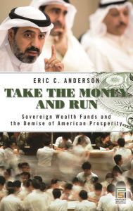 Title: Take the Money and Run: Sovereign Wealth Funds and the Demise of American Prosperity, Author: Eric C. Anderson