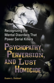 Title: Psychopathy, Perversion, and Lust Homicide: Recognizing the Mental Disorders That Power Serial Killers, Author: Duane L. Dobbert Ph.D.