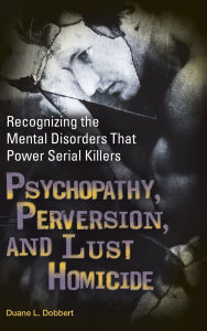 Title: Psychopathy, Perversion, and Lust Homicide: Recognizing the Mental Disorders That Power Serial Killers, Author: Duane L. Dobbert Ph.D.