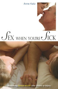 Title: Sex When You're Sick: Reclaiming Sexual Health after Illness or Injury, Author: Anne Katz