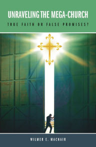 Title: Unraveling the Mega-Church: True Faith or False Promises?, Author: Wilmer E. MacNair