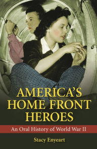 Title: America's Home Front Heroes: An Oral History of World War II, Author: Stacy Enyeart