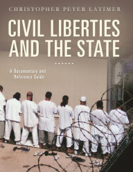 Title: Civil Liberties and the State: A Documentary and Reference Guide, Author: Christopher Peter Latimer