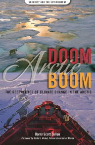 Title: Arctic Doom, Arctic Boom: The Geopolitics of Climate Change in the Arctic, Author: Barry Scott Zellen