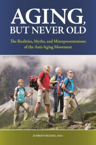 Title: Aging, But Never Old: The Realities, Myths, and Misrepresentations of the Anti-Aging Movement, Author: Juergen H. Bludau M.D.