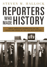 Title: Reporters Who Made History: Great American Journalists on the Issues and Crises of the Late 20th Century, Author: Steven M. Hallock