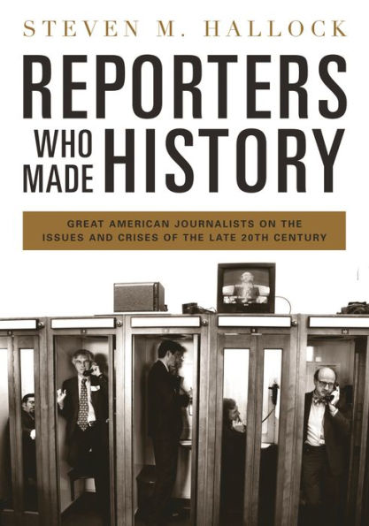 Reporters Who Made History: Great American Journalists on the Issues and Crises of the Late 20th Century